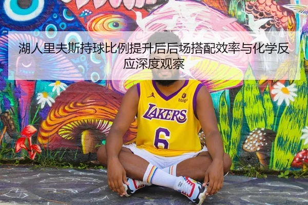 湖人里夫斯持球比例提升后后场搭配效率与化学反应深度观察