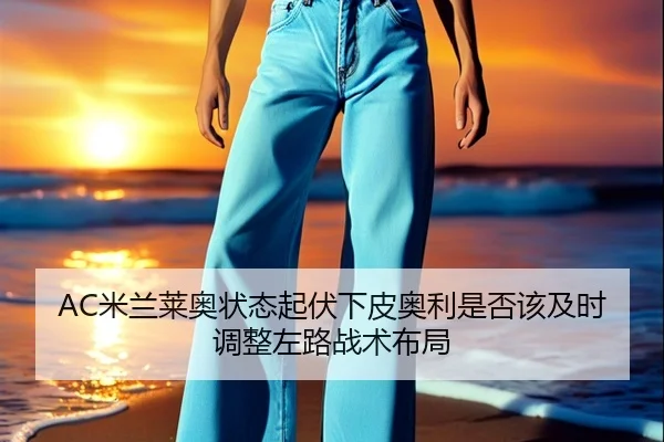 AC米兰莱奥状态起伏下皮奥利是否该及时调整左路战术布局