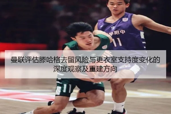 曼联评估滕哈格去留风险与更衣室支持度变化的深度观察及重建方向