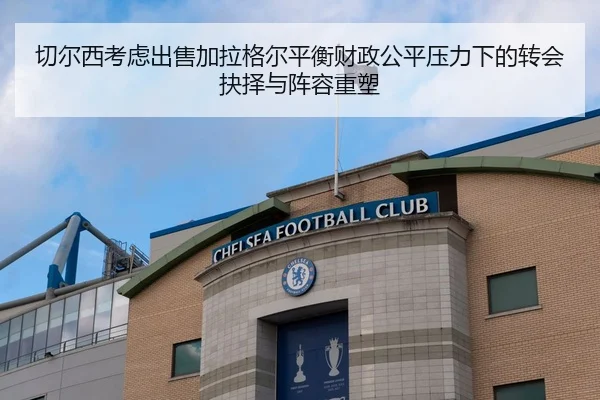 切尔西考虑出售加拉格尔平衡财政公平压力下的转会抉择与阵容重塑