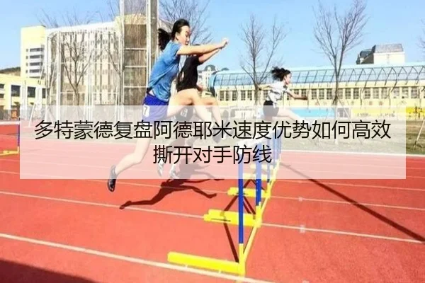 多特蒙德复盘阿德耶米速度优势如何高效撕开对手防线