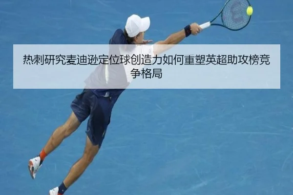 热刺研究麦迪逊定位球创造力如何重塑英超助攻榜竞争格局