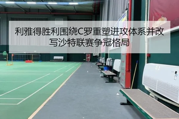 利雅得胜利围绕C罗重塑进攻体系并改写沙特联赛争冠格局