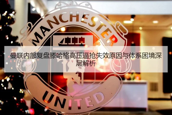 曼联内部复盘滕哈格高压逼抢失效原因与体系困境深层解析