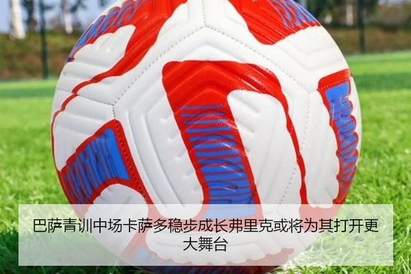 巴萨青训中场卡萨多稳步成长弗里克或将为其打开更大舞台